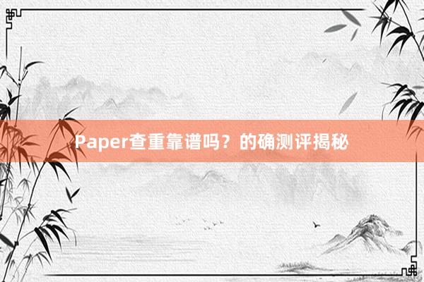 Paper查重靠谱吗？的确测评揭秘