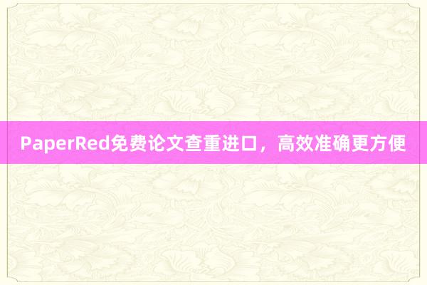 PaperRed免费论文查重进口，高效准确更方便